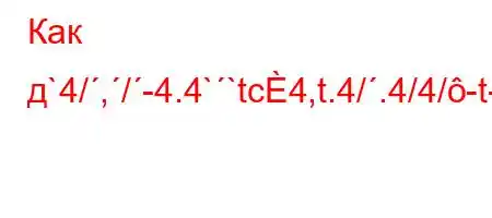 Как д`4/,/-4.4``tc4,t.4/.4/4/-t-4,4/t`t//4-t``4.4c